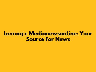 Izemagic Medianewsonline: Your Source For News