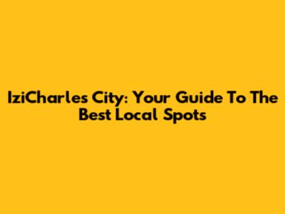 IziCharles City: Your Guide To The Best Local Spots