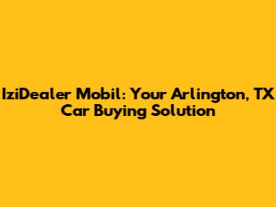 IziDealer Mobil: Your Arlington, TX Car Buying Solution