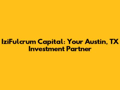 IziFulcrum Capital: Your Austin, TX Investment Partner