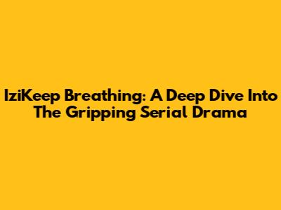 IziKeep Breathing: A Deep Dive Into The Gripping Serial Drama