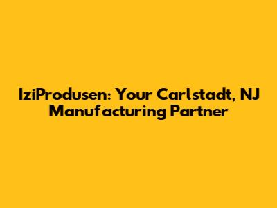 IziProdusen: Your Carlstadt, NJ Manufacturing Partner