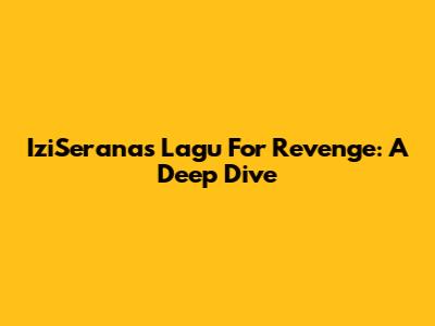 IziSerana's "Lagu For Revenge": A Deep Dive