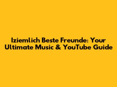 Iziemlich Beste Freunde: Your Ultimate Music & YouTube Guide