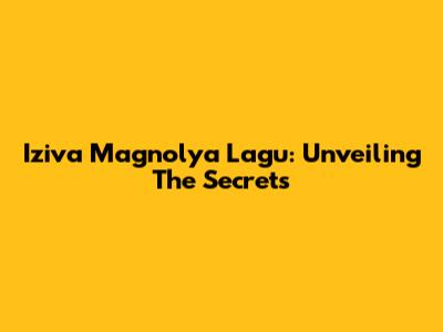 Iziva Magnolya Lagu: Unveiling The Secrets