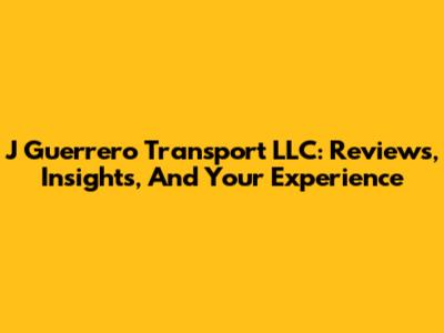 J Guerrero Transport LLC: Reviews, Insights, And Your Experience