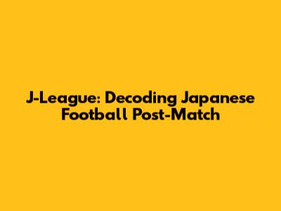 J-League: Decoding Japanese Football Post-Match