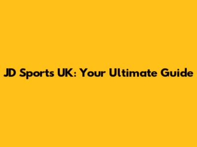 JD Sports UK: Your Ultimate Guide