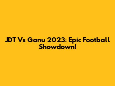 JDT Vs Ganu 2023: Epic Football Showdown!