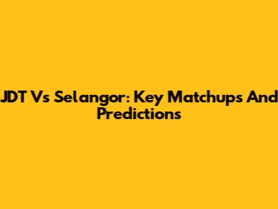 JDT Vs Selangor: Key Matchups And Predictions