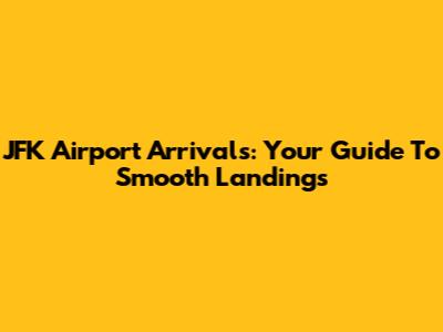 JFK Airport Arrivals: Your Guide To Smooth Landings