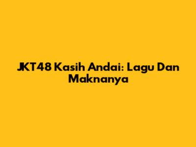JKT48 Kasih Andai: Lagu Dan Maknanya