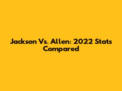 Jackson Vs. Allen: 2022 Stats Compared