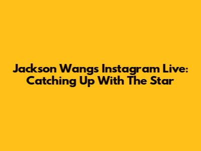 Jackson Wang's Instagram Live: Catching Up With The Star