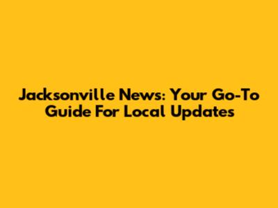Jacksonville News: Your Go-To Guide For Local Updates