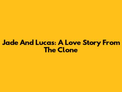Jade And Lucas: A Love Story From The Clone
