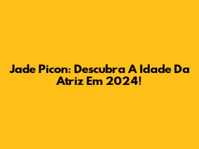 Jade Picon: Descubra A Idade Da Atriz Em 2024!