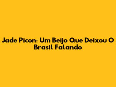 Jade Picon: Um Beijo Que Deixou O Brasil Falando