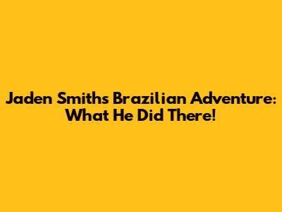 Jaden Smith's Brazilian Adventure: What He Did There!