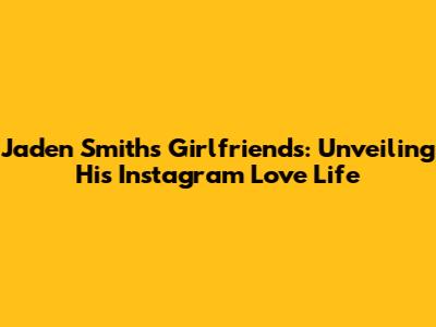 Jaden Smith's Girlfriends: Unveiling His Instagram Love Life