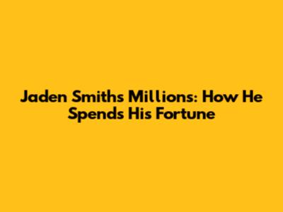 Jaden Smith's Millions: How He Spends His Fortune