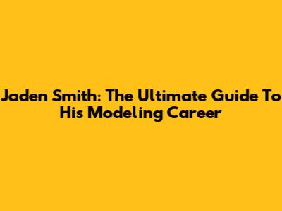 Jaden Smith: The Ultimate Guide To His Modeling Career