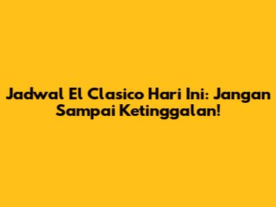 Jadwal El Clasico Hari Ini: Jangan Sampai Ketinggalan!