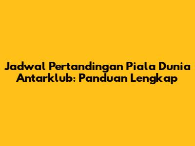 Jadwal Pertandingan Piala Dunia Antarklub: Panduan Lengkap