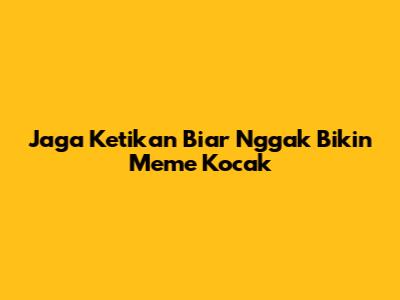 Jaga Ketikan Biar Nggak Bikin Meme Kocak