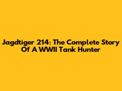 Jagdtiger 214: The Complete Story Of A WWII Tank Hunter