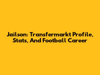 Jailson: Transfermarkt Profile, Stats, And Football Career