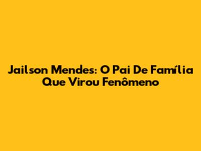Jailson Mendes: O Pai De Família Que Virou Fenômeno