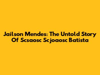 Jailson Mendes: The Untold Story Of Scsaosc Scjoaosc Batista