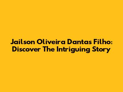 Jailson Oliveira Dantas Filho: Discover The Intriguing Story
