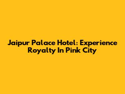 Jaipur Palace Hotel: Experience Royalty In Pink City