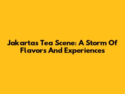 Jakarta's Tea Scene: A Storm Of Flavors And Experiences