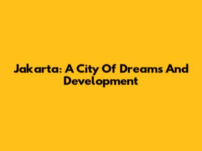 Jakarta: A City Of Dreams And Development