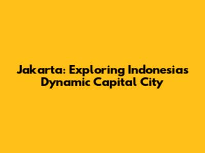 Jakarta: Exploring Indonesia's Dynamic Capital City