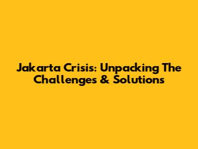 Jakarta Crisis: Unpacking The Challenges & Solutions