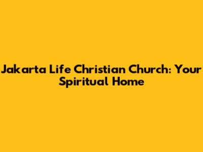 Jakarta Life Christian Church: Your Spiritual Home