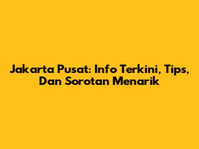 Jakarta Pusat: Info Terkini, Tips, Dan Sorotan Menarik