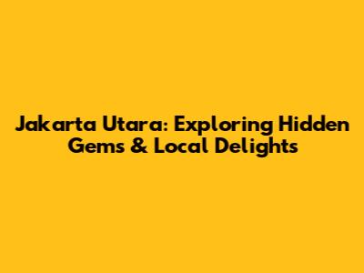 Jakarta Utara: Exploring Hidden Gems & Local Delights
