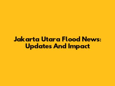 Jakarta Utara Flood News: Updates And Impact