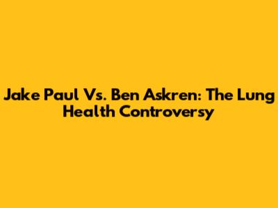 Jake Paul Vs. Ben Askren: The Lung Health Controversy