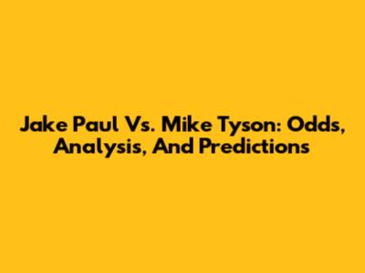 Jake Paul Vs. Mike Tyson: Odds, Analysis, And Predictions