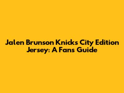 Jalen Brunson Knicks City Edition Jersey: A Fan's Guide
