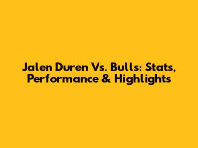 Jalen Duren Vs. Bulls: Stats, Performance & Highlights