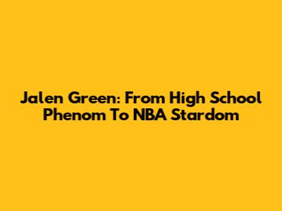 Jalen Green: From High School Phenom To NBA Stardom