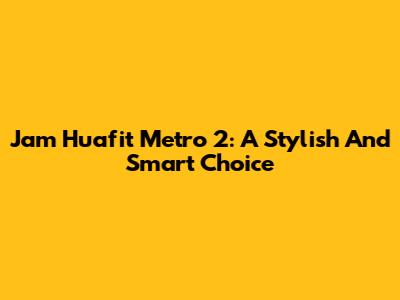 Jam Huafit Metro 2: A Stylish And Smart Choice