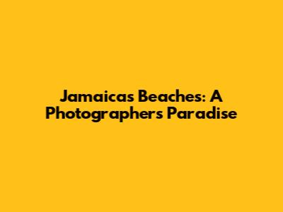 Jamaica's Beaches: A Photographer's Paradise